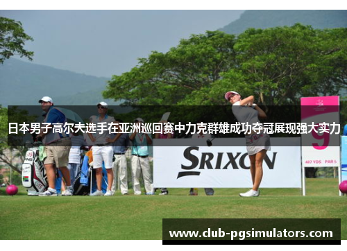日本男子高尔夫选手在亚洲巡回赛中力克群雄成功夺冠展现强大实力