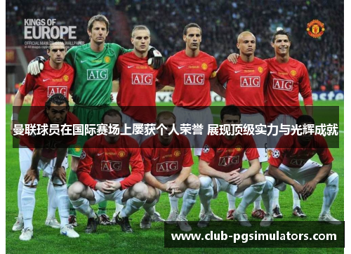 曼联球员在国际赛场上屡获个人荣誉 展现顶级实力与光辉成就 曼联球员在国际赛场上屡获个人荣誉 展现顶级实力与光辉成就