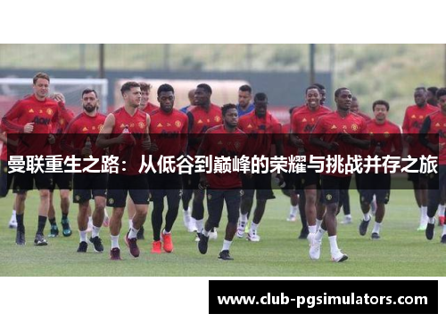 曼联重生之路：从低谷到巅峰的荣耀与挑战并存之旅