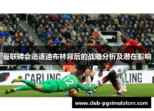 曼联转会追逐迪布林背后的战略分析及潜在影响