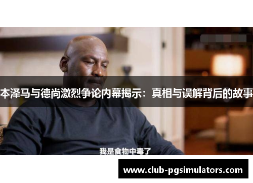 本泽马与德尚激烈争论内幕揭示：真相与误解背后的故事