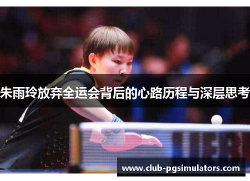 朱雨玲放弃全运会背后的心路历程与深层思考 朱雨玲放弃全运会背后的心路历程与深层思考