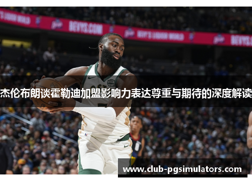 杰伦布朗谈霍勒迪加盟影响力表达尊重与期待的深度解读 杰伦布朗谈霍勒迪加盟影响力表达尊重与期待的深度解读