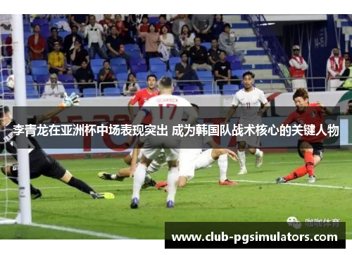 李青龙在亚洲杯中场表现突出 成为韩国队战术核心的关键人物 李青龙在亚洲杯中场表现突出 成为韩国队战术核心的关键人物