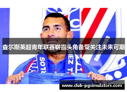 查尔斯英超青年联赛崭露头角备受关注未来可期 查尔斯英超青年联赛崭露头角备受关注未来可期