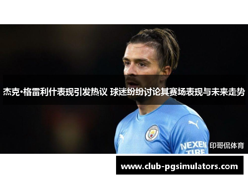 杰克·格雷利什表现引发热议 球迷纷纷讨论其赛场表现与未来走势