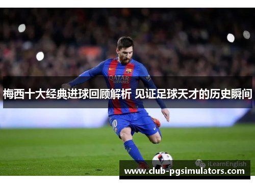 梅西十大经典进球回顾解析 见证足球天才的历史瞬间