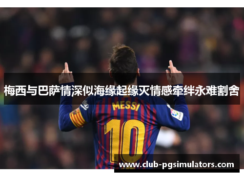 梅西与巴萨情深似海缘起缘灭情感牵绊永难割舍