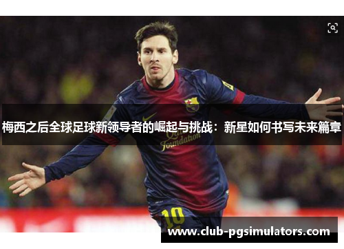 梅西之后全球足球新领导者的崛起与挑战:新星如何书写未来篇章 梅西之后全球足球新领导者的崛起与挑战:新星如何书写未来篇章