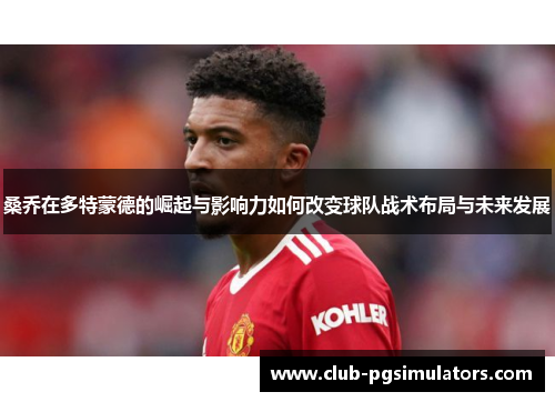 桑乔在多特蒙德的崛起与影响力如何改变球队战术布局与未来发展 桑乔在多特蒙德的崛起与影响力如何改变球队战术布局与未来发展