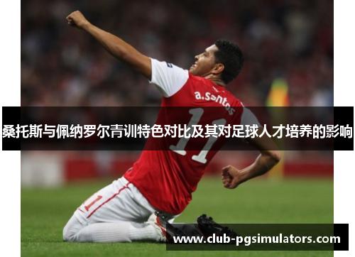 桑托斯与佩纳罗尔青训特色对比及其对足球人才培养的影响