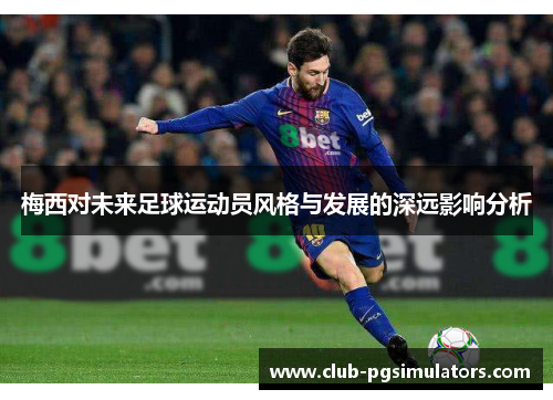 梅西对未来足球运动员风格与发展的深远影响分析 梅西对未来足球运动员风格与发展的深远影响分析