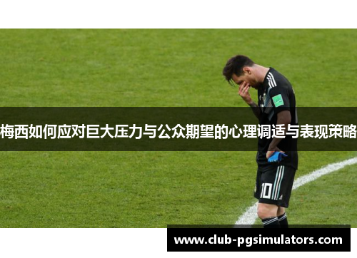 梅西如何应对巨大压力与公众期望的心理调适与表现策略 梅西如何应对巨大压力与公众期望的心理调适与表现策略