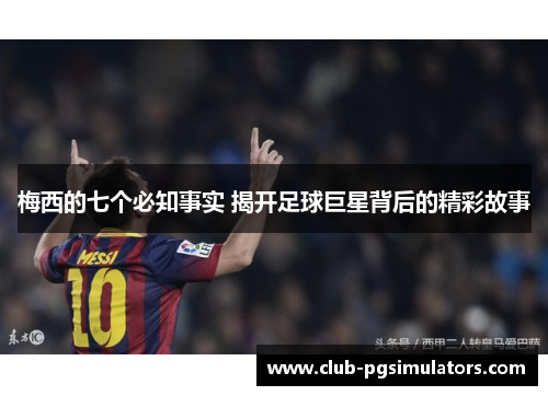 梅西的七个必知事实 揭开足球巨星背后的精彩故事 梅西的七个必知事实 揭开足球巨星背后的精彩故事