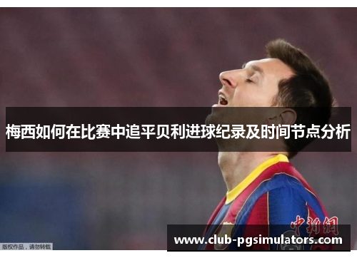 梅西如何在比赛中追平贝利进球纪录及时间节点分析