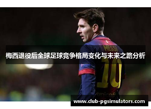梅西退役后全球足球竞争格局变化与未来之路分析 梅西退役后全球足球竞争格局变化与未来之路分析