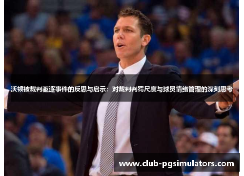 沃顿被裁判驱逐事件的反思与启示：对裁判判罚尺度与球员情绪管理的深刻思考