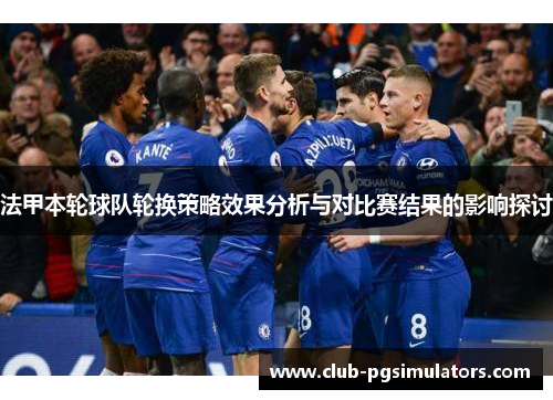 法甲本轮球队轮换策略效果分析与对比赛结果的影响探讨