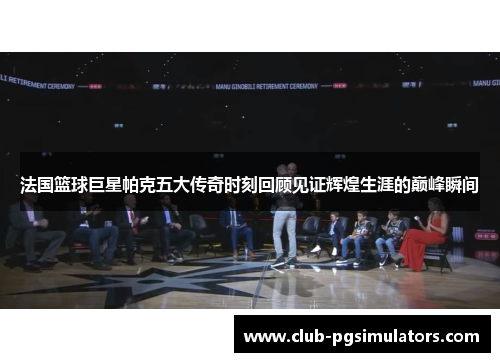 法国篮球巨星帕克五大传奇时刻回顾见证辉煌生涯的巅峰瞬间