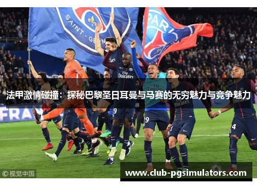 法甲激情碰撞：探秘巴黎圣日耳曼与马赛的无穷魅力与竞争魅力
