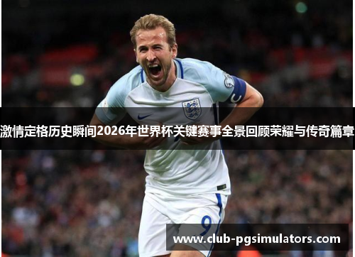 激情定格历史瞬间2026年世界杯关键赛事全景回顾荣耀与传奇篇章